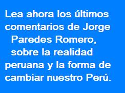 Lea ahora los ultimos comentarios de Jorge Paredes Romero sobre la realidad peruana y la forma de cambiar nuestro Peru